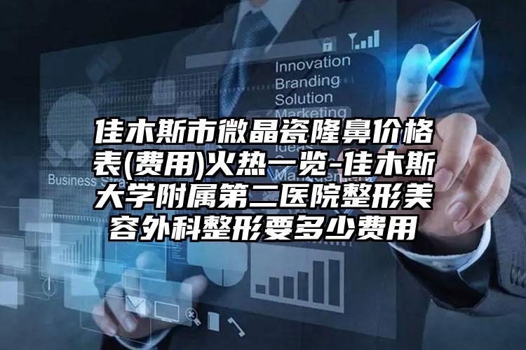 佳木斯市微晶瓷隆鼻价格表(费用)火热一览-佳木斯大学附属第二医院整形美容外科整形要多少费用
