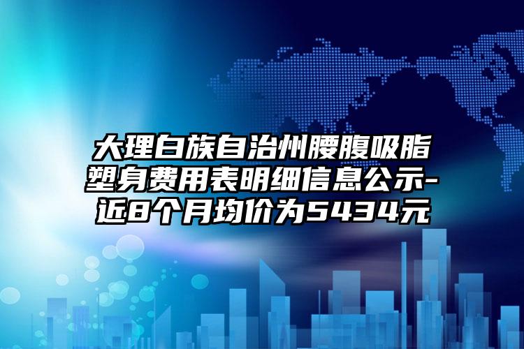 大理白族自治州腰腹吸脂塑身费用表明细信息公示-近8个月均价为5434元