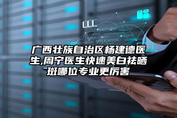 广西壮族自治区杨建德医生,周宁医生快速美白祛晒斑哪位专业更厉害