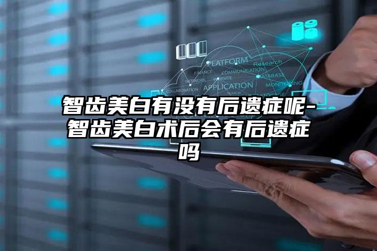 智齿美白有没有后遗症呢-智齿美白术后会有后遗症吗