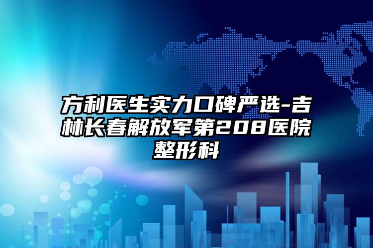 方利医生实力口碑严选-吉林长春解放军第208医院整形科