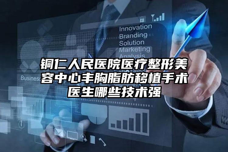 铜仁人民医院医疗整形美容中心丰胸脂肪移植手术医生哪些技术强