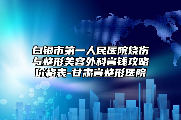 白银市第一人民医院烧伤与整形美容外科省钱攻略价格表-甘肃省整形医院