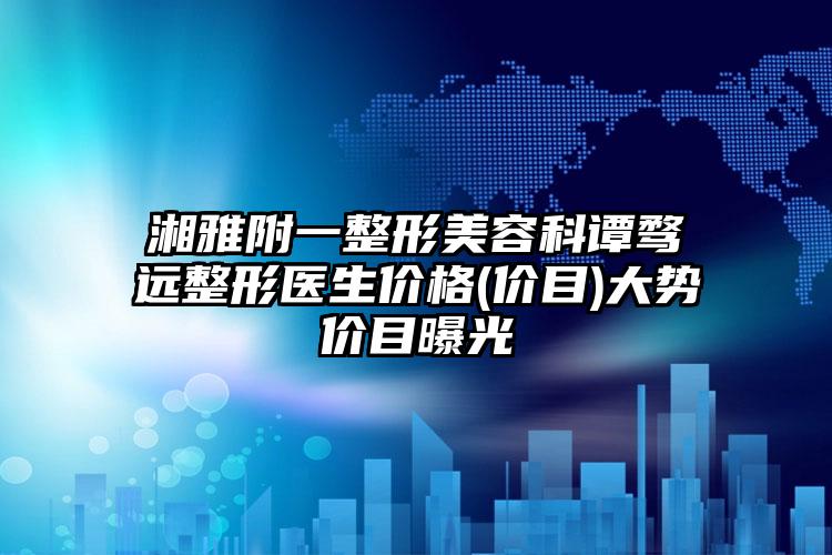 湘雅附一整形美容科谭骛远整形医生价格(价目)大势价目曝光
