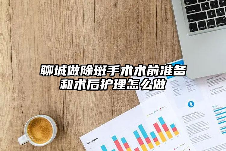 聊城做除斑手术术前准备和术后护理怎么做