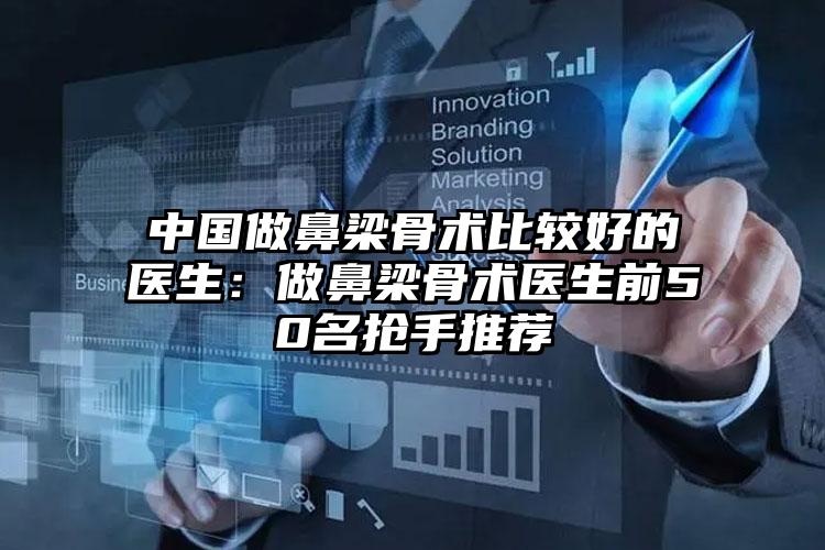 中国做鼻梁骨术比较好的医生:做鼻梁骨术医生前50名抢手推荐