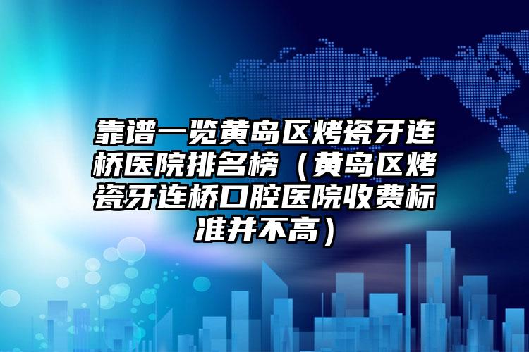 靠谱一览黄岛区烤瓷牙连桥医院排名榜（黄岛区烤瓷牙连桥口腔医院收费标准并不高）