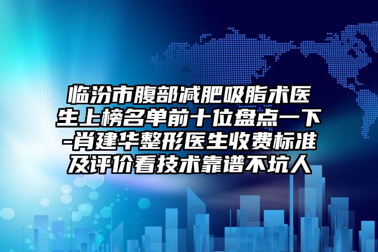 临汾市腹部减肥吸脂术医生上榜名单前十位盘点一下-肖建华整形医生收费标准及评价看技术靠谱不坑人