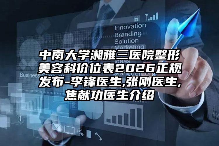中南大学湘雅三医院整形美容科价位表2026正规发布-李锋医生,张刚医生,焦献功医生介绍