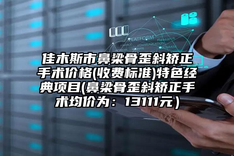 佳木斯市鼻梁骨歪斜矫正手术价格(收费标准)特色经典项目(鼻梁骨歪斜矫正手术均价为:13111元)
