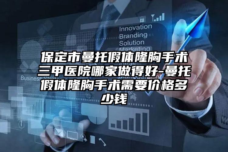 保定市曼托假体隆胸手术三甲医院哪家做得好-曼托假体隆胸手术需要价格多少钱