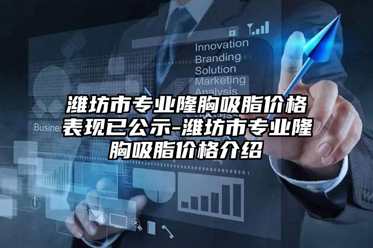 潍坊市专业隆胸吸脂价格表现已公示-潍坊市专业隆胸吸脂价格介绍
