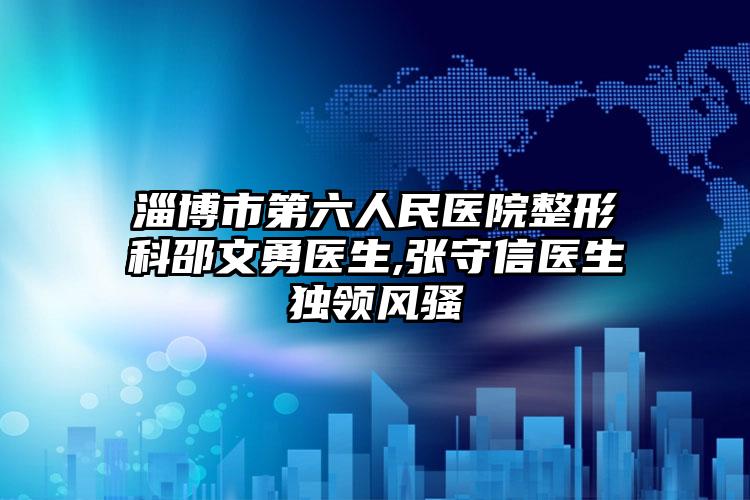 淄博市第六人民医院整形科邵文勇医生,张守信医生独领风骚
