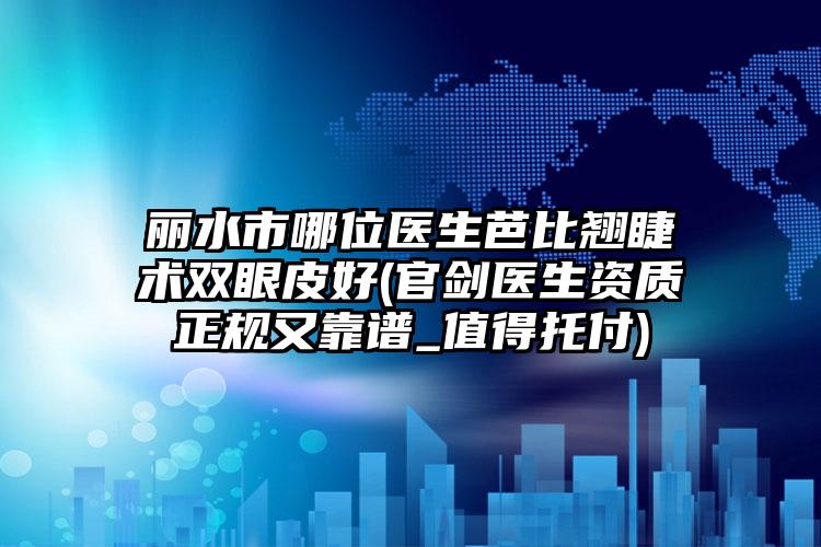 丽水市哪位医生芭比翘睫术双眼皮好(官剑医生资质正规又靠谱_值得托付)