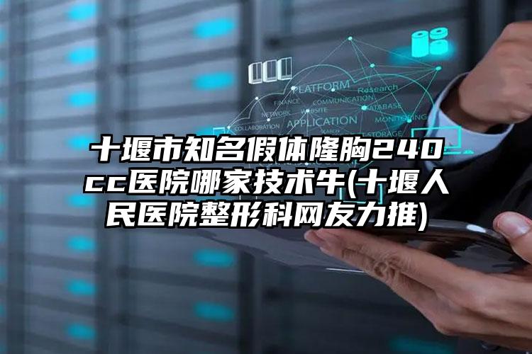 十堰市知名假体隆胸240cc医院哪家技术牛(十堰人民医院整形科网友力推)
