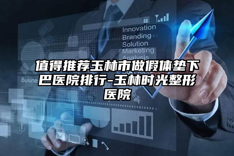 值得推荐玉林市做假体垫下巴医院排行-玉林时光整形医院