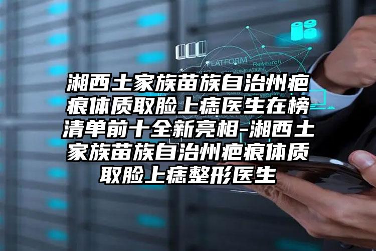 湘西土家族苗族自治州疤痕体质取脸上痣医生在榜清单前十全新亮相-湘西土家族苗族自治州疤痕体质取脸上痣整形医生