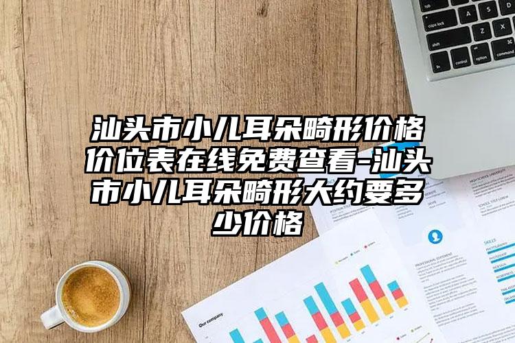 汕头市小儿耳朵畸形价格价位表在线免费查看-汕头市小儿耳朵畸形大约要多少价格
