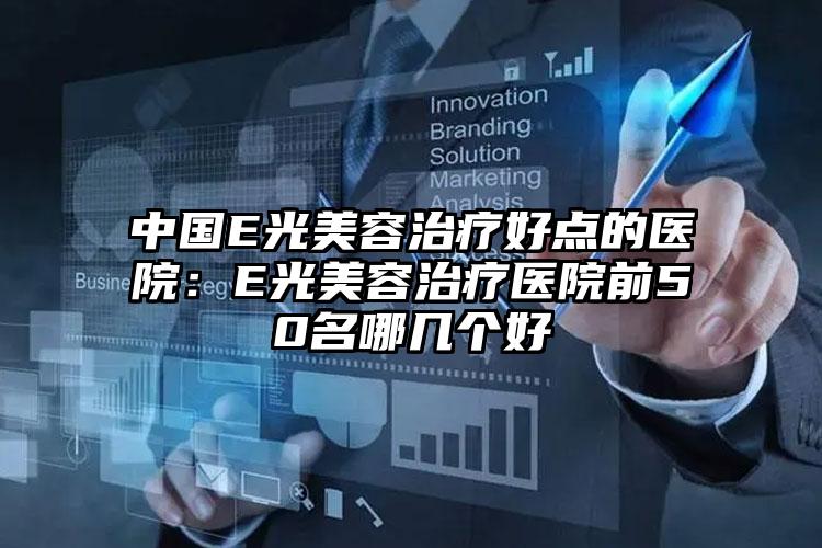 中国E光美容治疗好点的医院:E光美容治疗医院前50名哪几个好