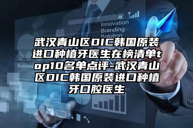 武汉青山区DIC韩国原装进口种植牙医生在榜清单top10名单点评-武汉青山区DIC韩国原装进口种植牙口腔医生