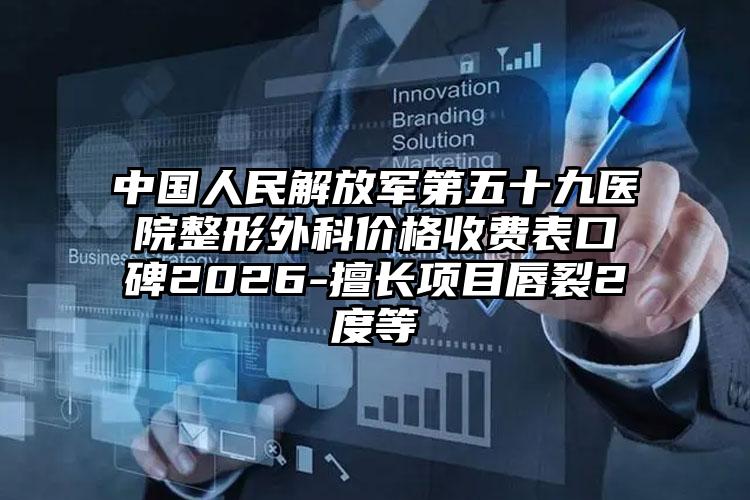 中国人民解放军第五十九医院整形外科价格收费表口碑2026-擅长项目唇裂2度等