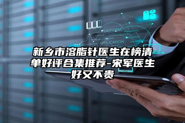 新乡市溶脂针医生在榜清单好评合集推荐-宋军医生好又不贵