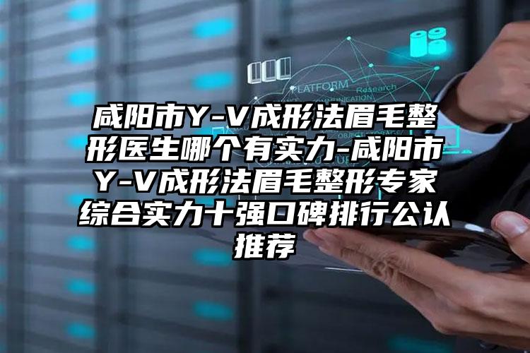 咸阳市Y-V成形法眉毛整形医生哪个有实力-咸阳市Y-V成形法眉毛整形专家综合实力十强口碑排行公认推荐