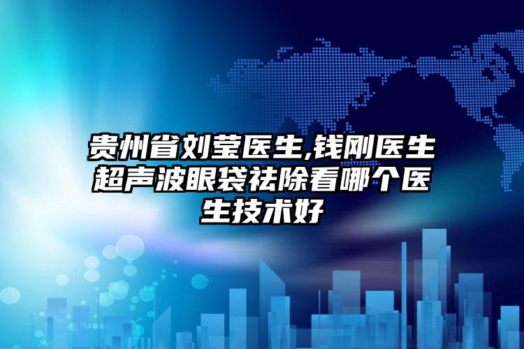 贵州省刘莹医生,钱刚医生超声波眼袋祛除看哪个医生技术好