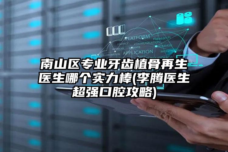 南山区专业牙齿植骨再生医生哪个实力棒(李腾医生超强口腔攻略)