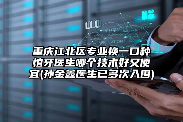 重庆江北区专业换一口种植牙医生哪个技术好又便宜(孙金鑫医生已多次入围)