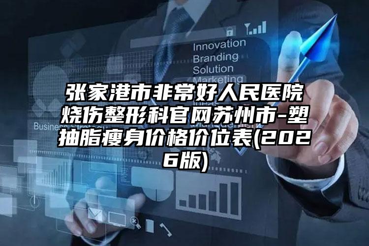 张家港市非常好人民医院烧伤整形科官网苏州市-塑抽脂瘦身价格价位表(2026版)