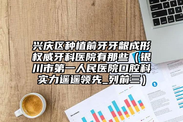 兴庆区种植前牙牙龈成形权威牙科医院有那些(银川市第一人民医院口腔科实力遥遥领先_列前三)