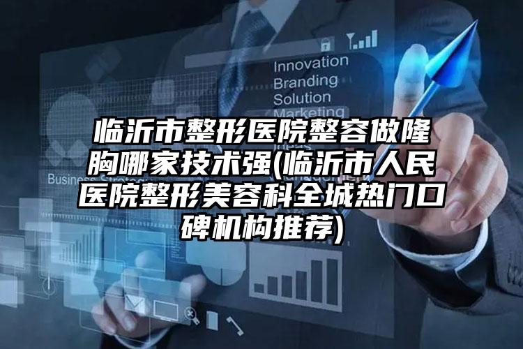临沂市整形医院整容做隆胸哪家技术强(临沂市人民医院整形美容科全城热门口碑机构推荐)