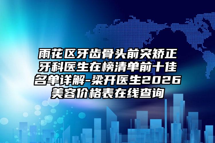 雨花区牙齿骨头前突矫正牙科医生在榜清单前十佳名单详解-梁开医生2026美容价格表在线查询