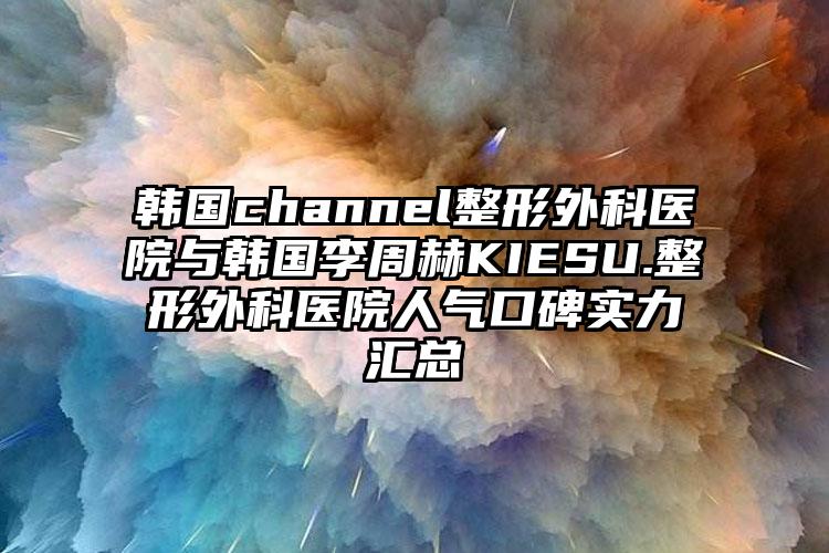 韩国channel整形外科医院与韩国李周赫KIESU.整形外科医院人气口碑实力汇总