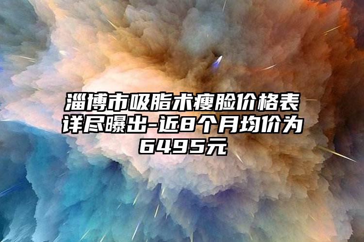 淄博市吸脂术瘦脸价格表详尽曝出-近8个月均价为6495元