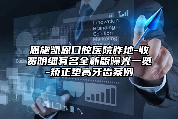 恩施凯恩口腔医院咋地-收费明细有名全新版曝光一览-矫正垫高牙齿案例