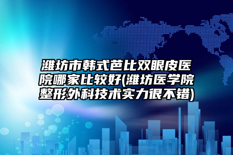 潍坊市韩式芭比双眼皮医院哪家比较好(潍坊医学院整形外科技术实力很不错)