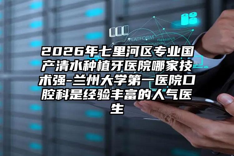 2026年七里河区专业国产清水种植牙医院哪家技术强-兰州大学第一医院口腔科是经验丰富的人气医生