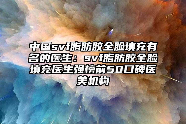 中国svf脂肪胶全脸填充有名的医生:svf脂肪胶全脸填充医生强榜前50口碑医美机构