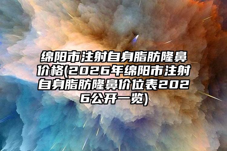 绵阳市注射自身脂肪隆鼻价格(2026年绵阳市注射自身脂肪隆鼻价位表2026公开一览)