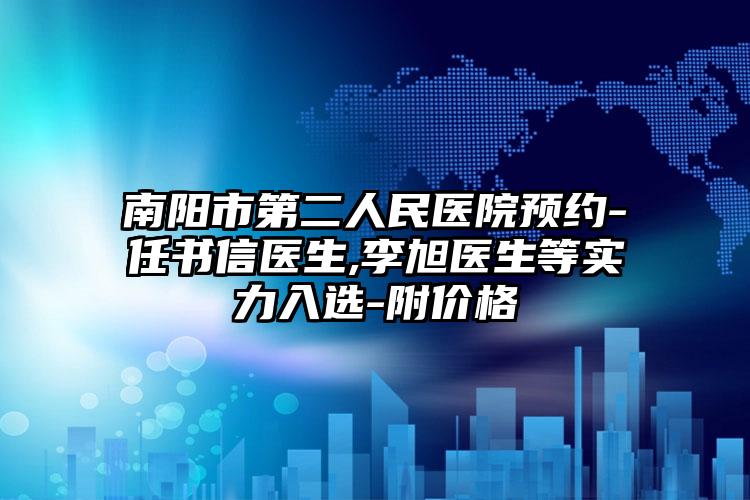 南阳市第二人民医院预约-任书信医生,李旭医生等实力入选-附价格