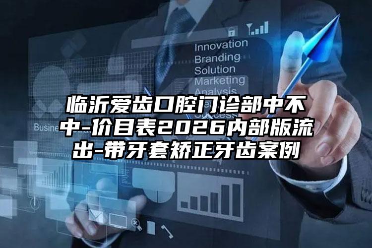 临沂爱齿口腔门诊部中不中-价目表2026内部版流出-带牙套矫正牙齿案例