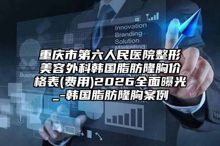 重庆市第六人民医院整形美容外科韩国脂肪隆胸价格表(费用)2026全面曝光_-韩国脂肪隆胸案例