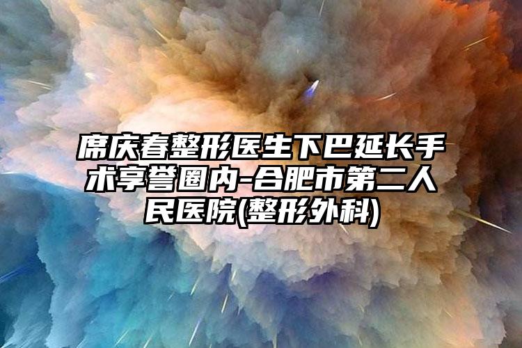 席庆春整形医生下巴延长手术享誉圈内-合肥市第二人民医院(整形外科)