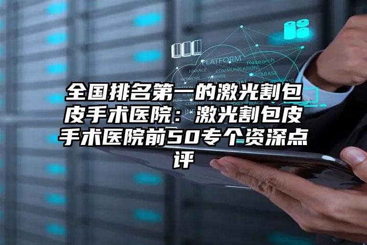 全国排名第一的激光割包皮手术医院:激光割包皮手术医院前50专个资深点评