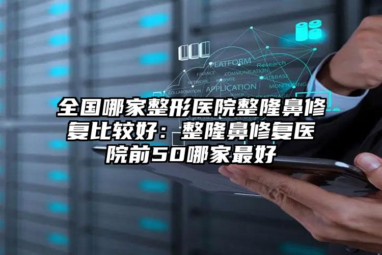 全国哪家整形医院整隆鼻修复比较好：整隆鼻修复医院前50哪家最好