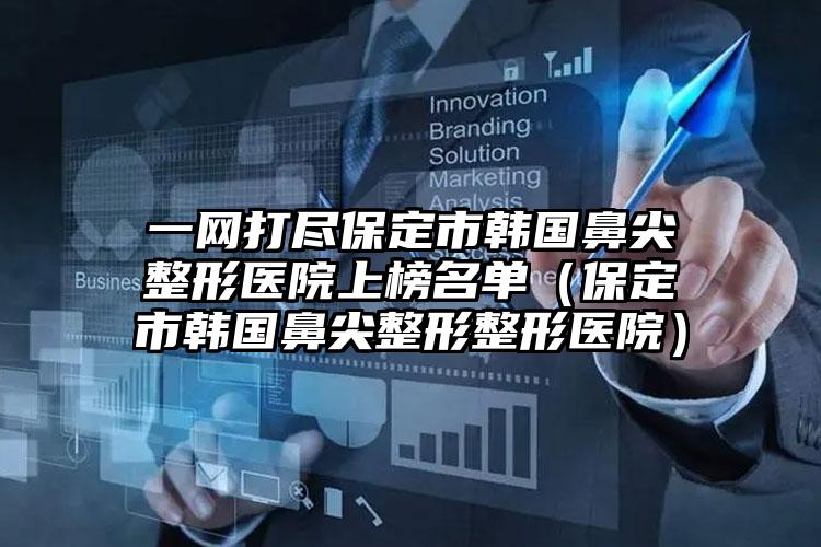 一网打尽保定市韩国鼻尖整形医院上榜名单(保定市韩国鼻尖整形整形医院)