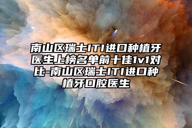 南山区瑞士ITI进口种植牙医生上榜名单前十佳1v1对比-南山区瑞士ITI进口种植牙口腔医生