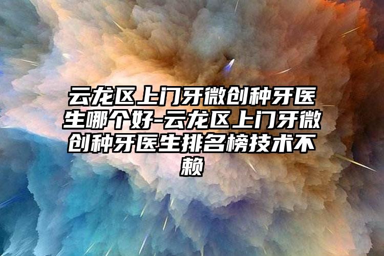 云龙区上门牙微创种牙医生哪个好-云龙区上门牙微创种牙医生排名榜技术不赖